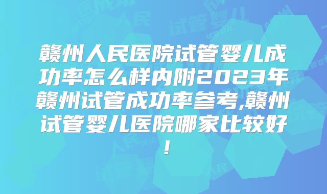 赣州人民医院试管婴儿成功率怎么样内附2023年赣州试管成功率参考,赣州试管婴儿医院哪家比较好！