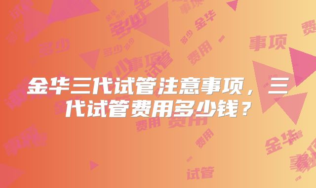 金华三代试管注意事项，三代试管费用多少钱？