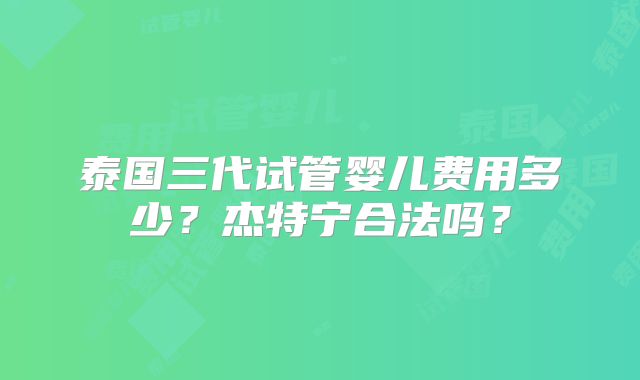 泰国三代试管婴儿费用多少？杰特宁合法吗？