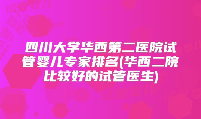 四川大学华西第二医院试管婴儿专家排名(华西二院比较好的试管医生)