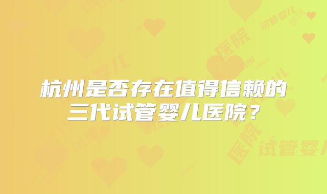 杭州是否存在值得信赖的三代试管婴儿医院？