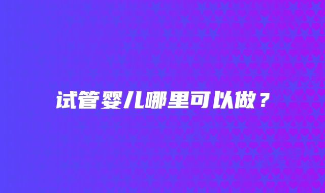 试管婴儿哪里可以做？