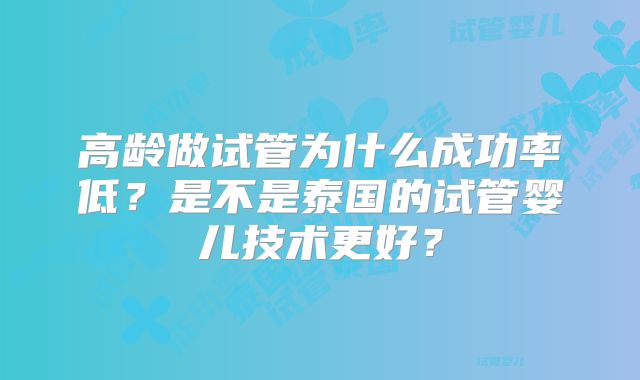 高龄做试管为什么成功率低?是不是泰国的试管婴儿技术更好?