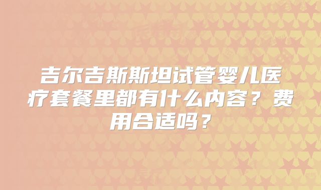 吉尔吉斯斯坦试管婴儿医疗套餐里都有什么内容?费用合适吗?