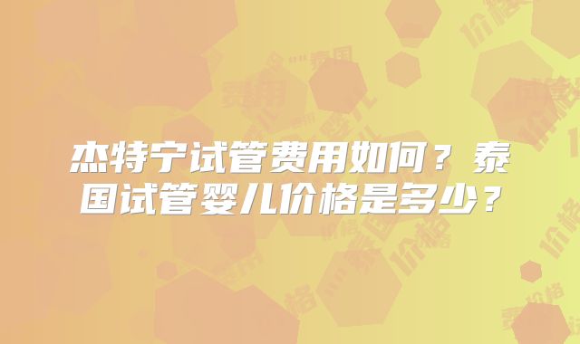 杰特宁试管费用如何？泰国试管婴儿价格是多少？