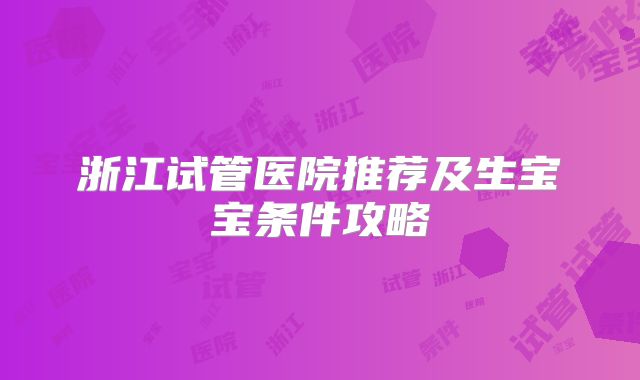 浙江试管医院推荐及生宝宝条件攻略