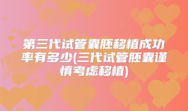 第三代试管囊胚移植成功率有多少(三代试管胚囊谨慎考虑移植)