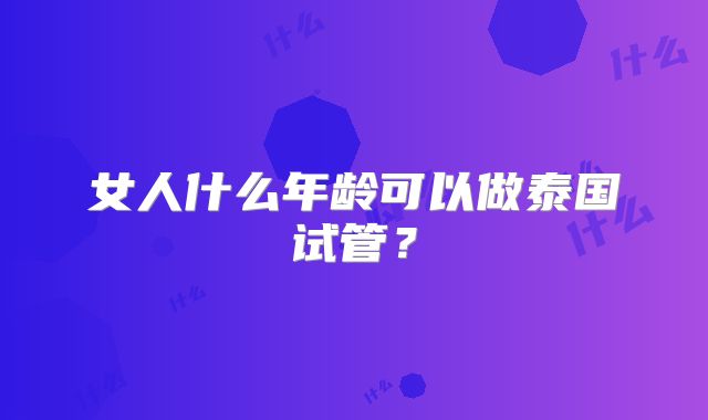 女人什么年龄可以做泰国试管？