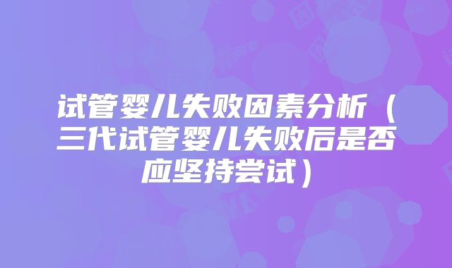 试管婴儿失败因素分析（三代试管婴儿失败后是否应坚持尝试）