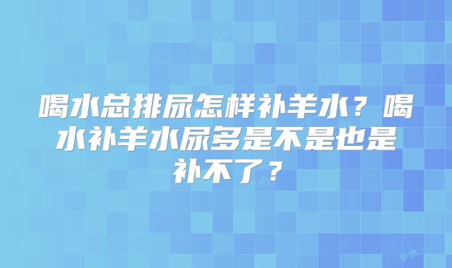 喝水总排尿怎样补羊水?喝水补羊水尿多是不是也是补不了?
