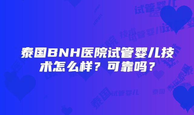 泰国BNH医院试管婴儿技术怎么样？可靠吗？
