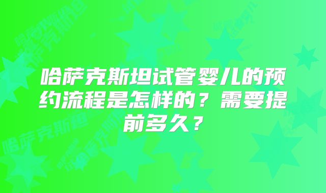 哈萨克斯坦试管婴儿的预约流程是怎样的？需要提前多久？
