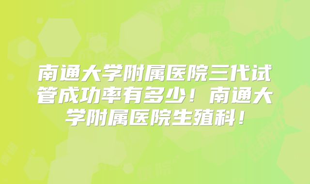 南通大学附属医院三代试管成功率有多少！南通大学附属医院生殖科！