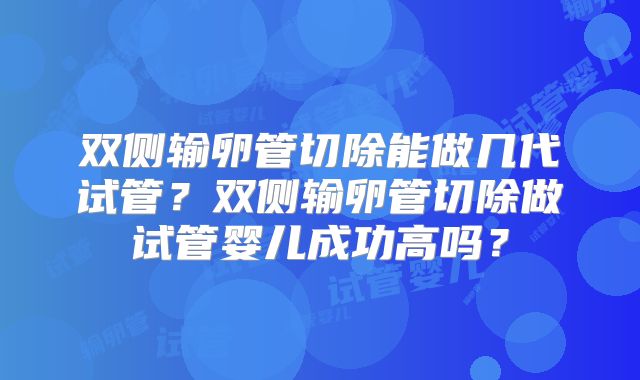 双侧输卵管切除能做几代试管?双侧输卵管切除做试管婴儿成功高吗?