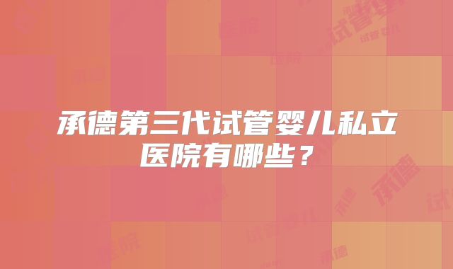 承德第三代试管婴儿私立医院有哪些？