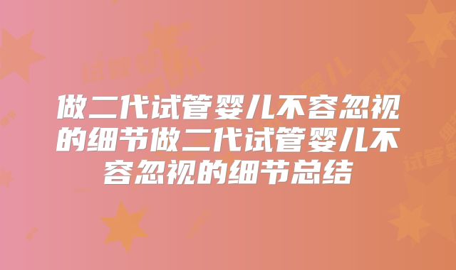 做二代试管婴儿不容忽视的细节做二代试管婴儿不容忽视的细节总结