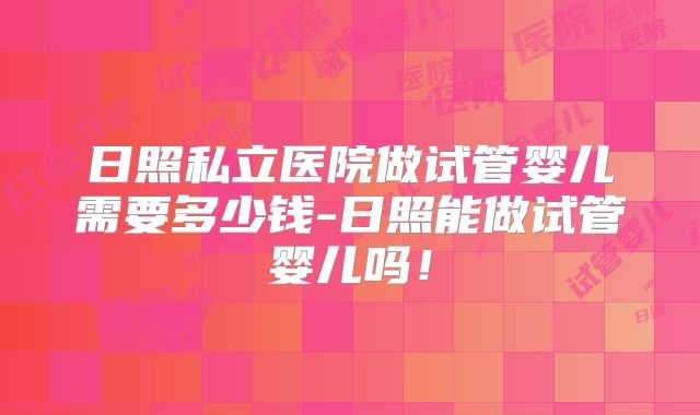 日照私立医院做试管婴儿需要多少钱-日照能做试管婴儿吗！