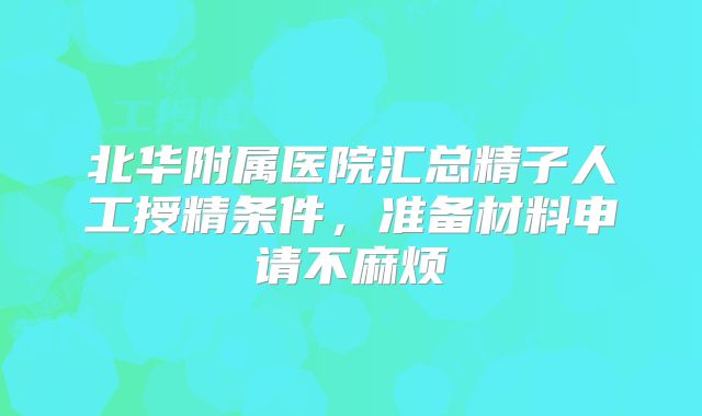 北华附属医院汇总精子人工授精条件,准备材料申请不麻烦