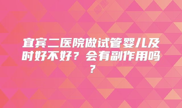 宜宾二医院做试管婴儿及时好不好？会有副作用吗？
