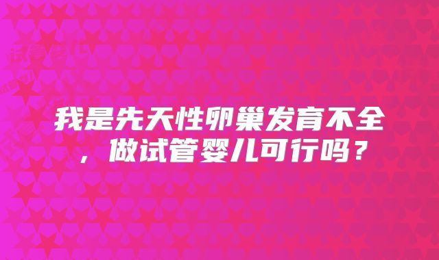 我是先天性卵巢发育不全，做试管婴儿可行吗？