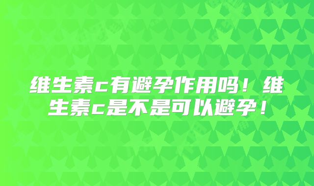 维生素c有避孕作用吗！维生素c是不是可以避孕！