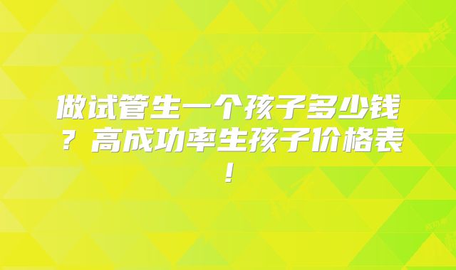 做试管生一个孩子多少钱?高成功率生孩子价格表!
