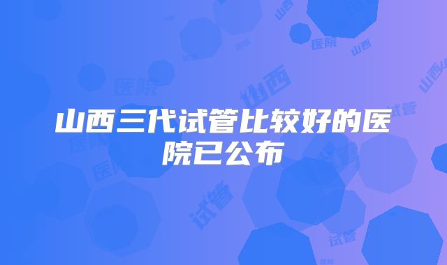 山西三代试管比较好的医院已公布