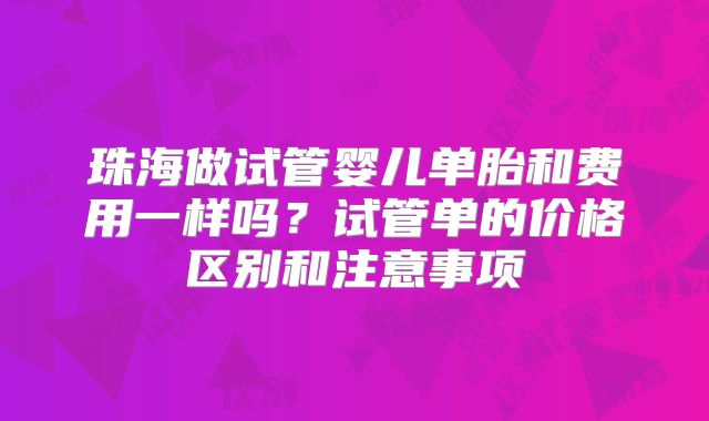 珠海做试管婴儿单胎和费用一样吗？试管单的价格区别和注意事项