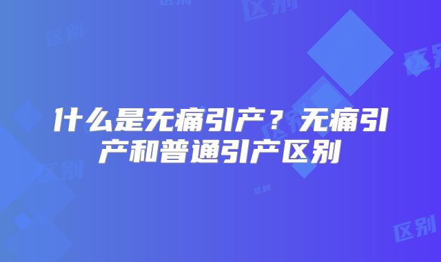 什么是无痛引产？无痛引产和普通引产区别