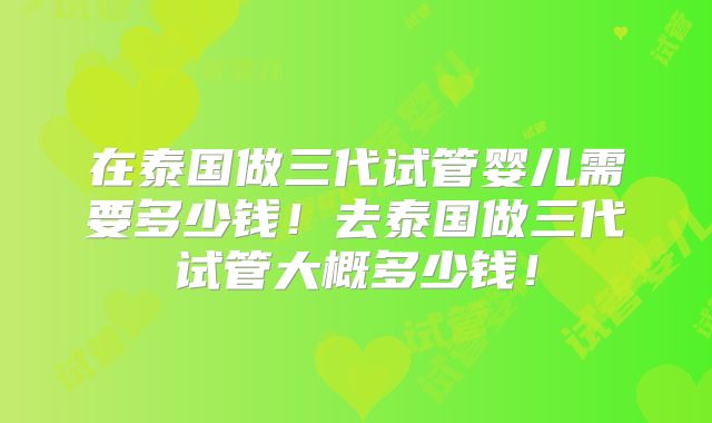 在泰国做三代试管婴儿需要多少钱!去泰国做三代试管大概多少钱!