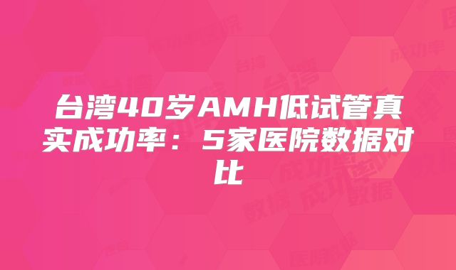 台湾40岁AMH低试管真实成功率:5家医院数据对比