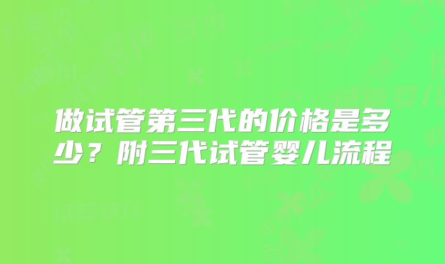 做试管第三代的价格是多少？附三代试管婴儿流程