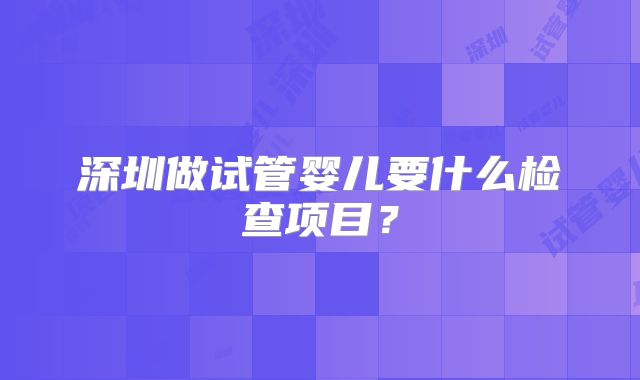 深圳做试管婴儿要什么检查项目？