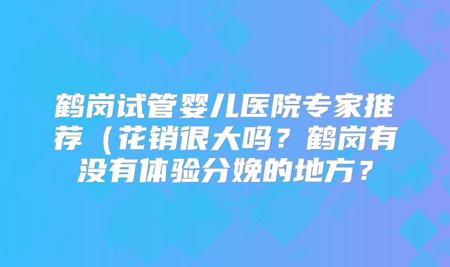鹤岗试管婴儿医院专家推荐(花销很大吗?鹤岗有没有体验分娩的地方?