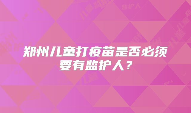 郑州儿童打疫苗是否必须要有监护人？