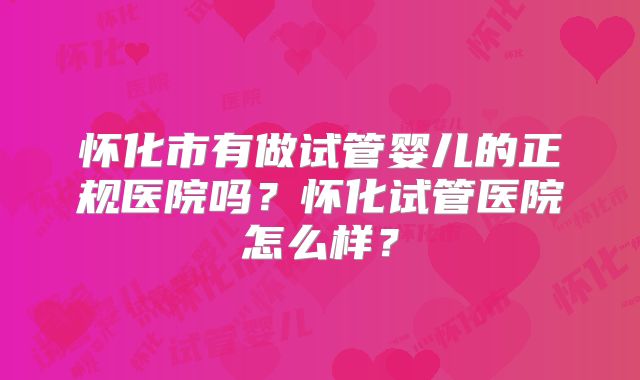 怀化市有做试管婴儿的正规医院吗？怀化试管医院怎么样？