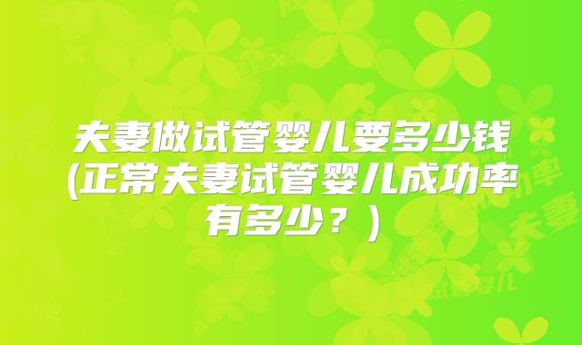 夫妻做试管婴儿要多少钱(正常夫妻试管婴儿成功率有多少？)
