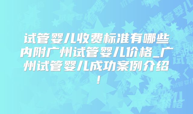 试管婴儿收费标准有哪些内附广州试管婴儿价格_广州试管婴儿成功案例介绍！