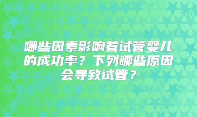 哪些因素影响着试管婴儿的成功率？下列哪些原因会导致试管？