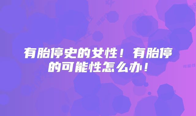 有胎停史的女性！有胎停的可能性怎么办！