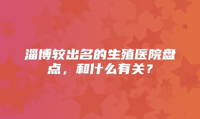 淄博较出名的生殖医院盘点，和什么有关？