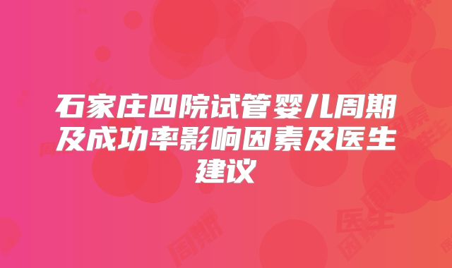 石家庄四院试管婴儿周期及成功率影响因素及医生建议