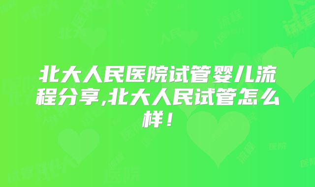 北大人民医院试管婴儿流程分享,北大人民试管怎么样！