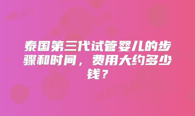 泰国第三代试管婴儿的步骤和时间，费用大约多少钱？