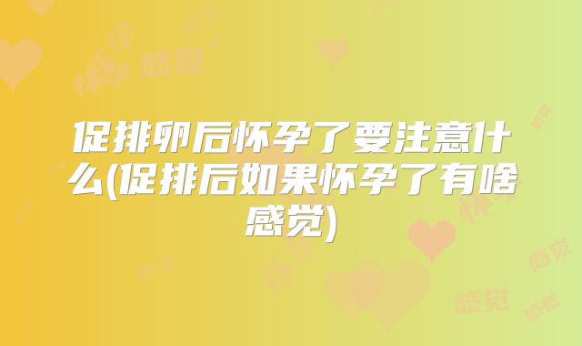 促排卵后怀孕了要注意什么(促排后如果怀孕了有啥感觉)