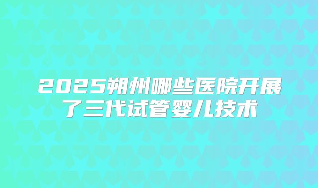 2025朔州哪些医院开展了三代试管婴儿技术