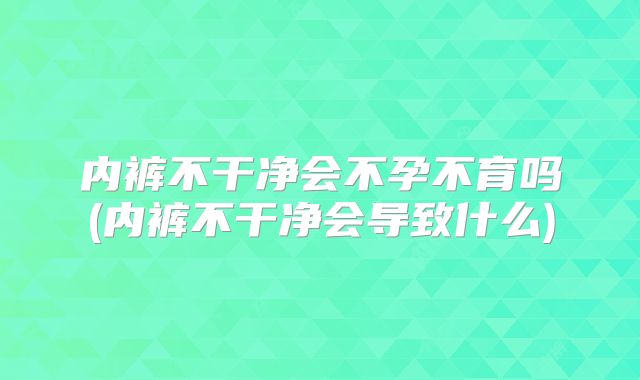 内裤不干净会不孕不育吗(内裤不干净会导致什么)