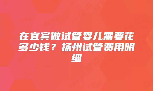 在宜宾做试管婴儿需要花多少钱？扬州试管费用明细