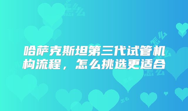 哈萨克斯坦第三代试管机构流程，怎么挑选更适合