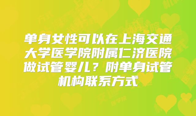 单身女性可以在上海交通大学医学院附属仁济医院做试管婴儿?附单身试管机构联系方式